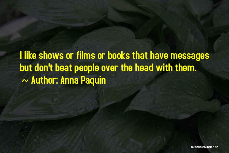 Anna Paquin Quotes: I Like Shows Or Films Or Books That Have Messages But Don't Beat People Over The Head With Them.