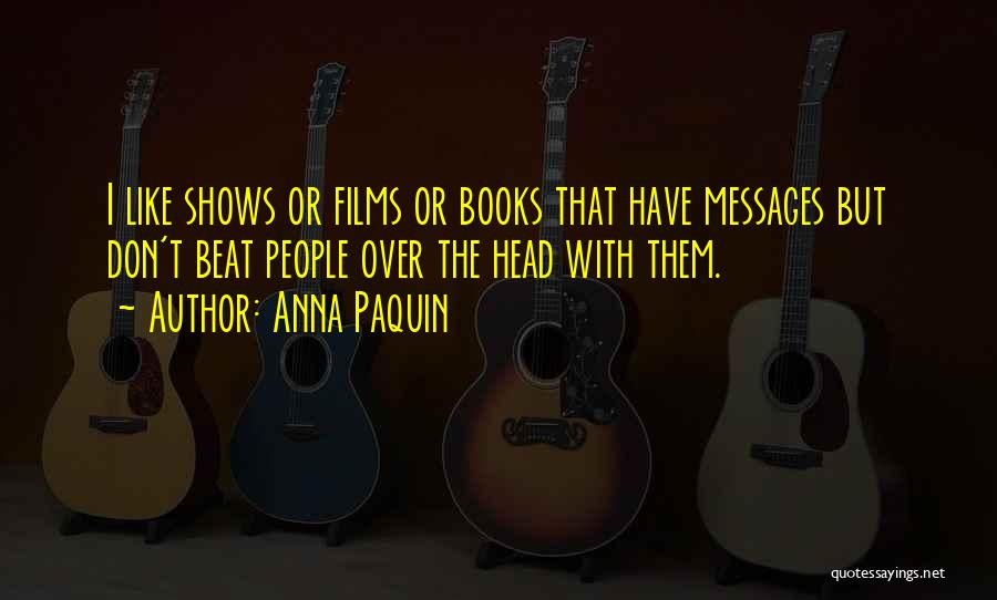 Anna Paquin Quotes: I Like Shows Or Films Or Books That Have Messages But Don't Beat People Over The Head With Them.