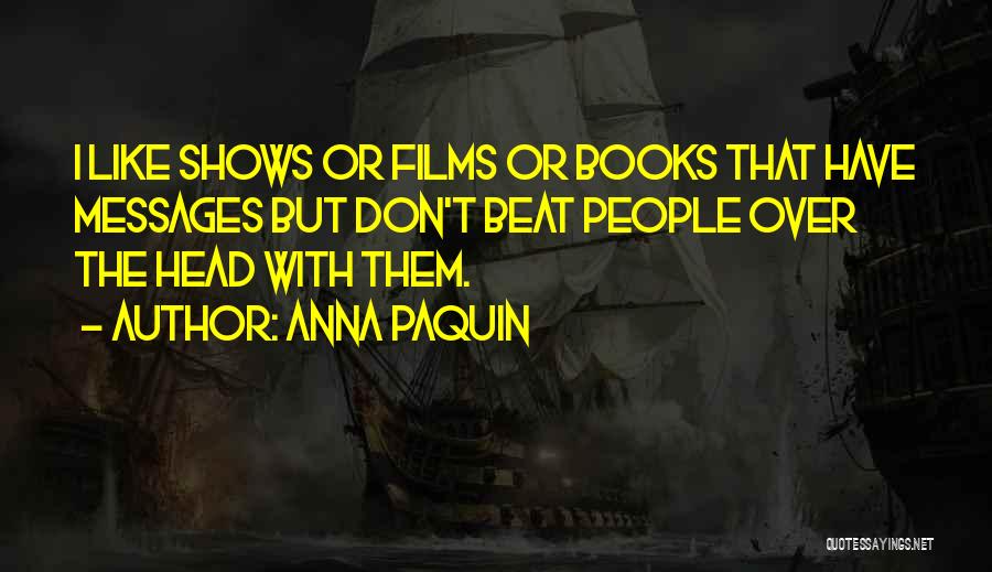Anna Paquin Quotes: I Like Shows Or Films Or Books That Have Messages But Don't Beat People Over The Head With Them.