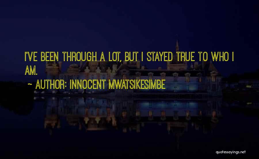 Innocent Mwatsikesimbe Quotes: I've Been Through A Lot, But I Stayed True To Who I Am.
