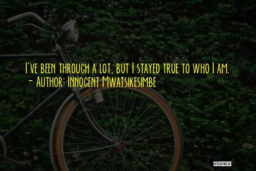 Innocent Mwatsikesimbe Quotes: I've Been Through A Lot, But I Stayed True To Who I Am.