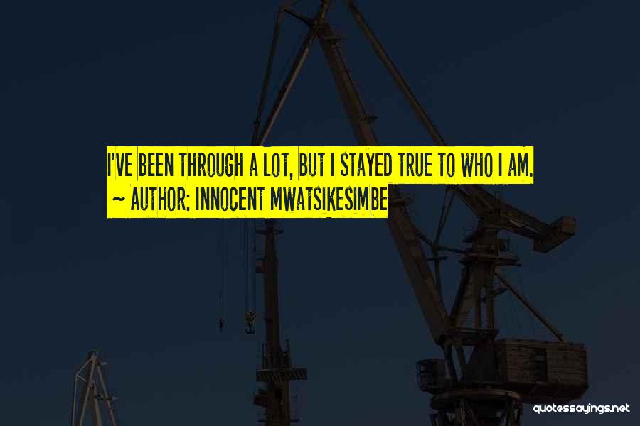 Innocent Mwatsikesimbe Quotes: I've Been Through A Lot, But I Stayed True To Who I Am.