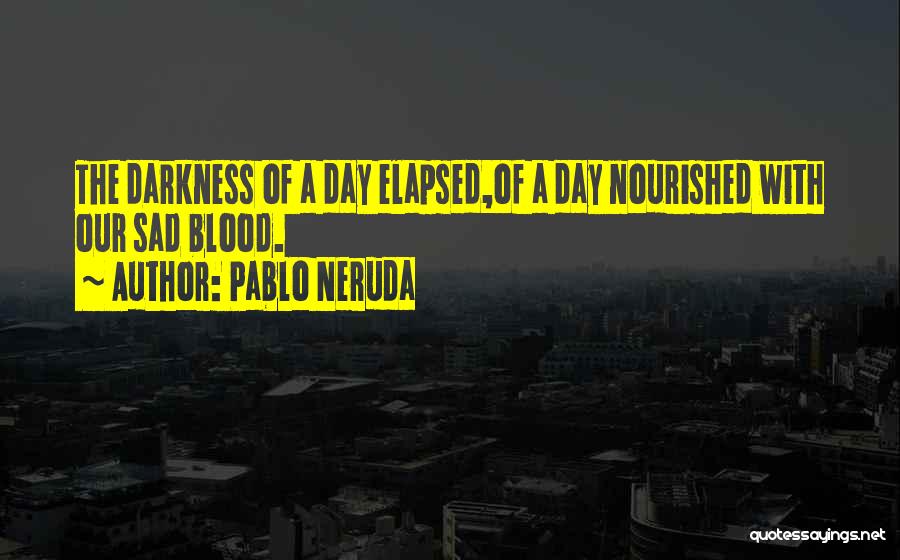 Pablo Neruda Quotes: The Darkness Of A Day Elapsed,of A Day Nourished With Our Sad Blood.