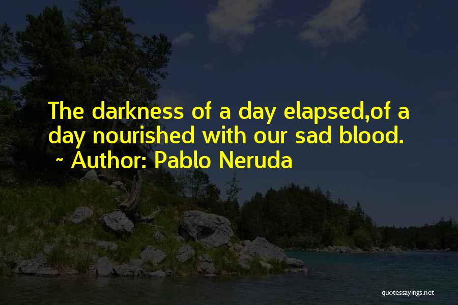 Pablo Neruda Quotes: The Darkness Of A Day Elapsed,of A Day Nourished With Our Sad Blood.