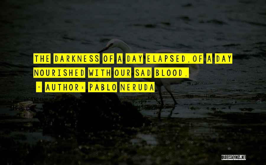 Pablo Neruda Quotes: The Darkness Of A Day Elapsed,of A Day Nourished With Our Sad Blood.