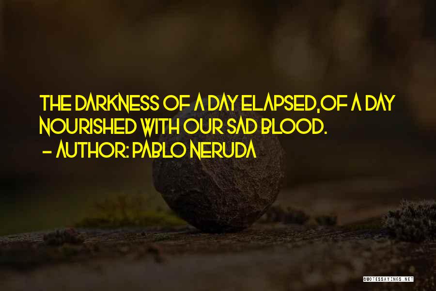Pablo Neruda Quotes: The Darkness Of A Day Elapsed,of A Day Nourished With Our Sad Blood.