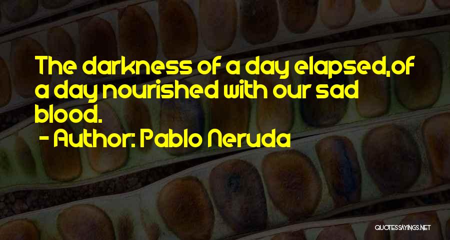 Pablo Neruda Quotes: The Darkness Of A Day Elapsed,of A Day Nourished With Our Sad Blood.