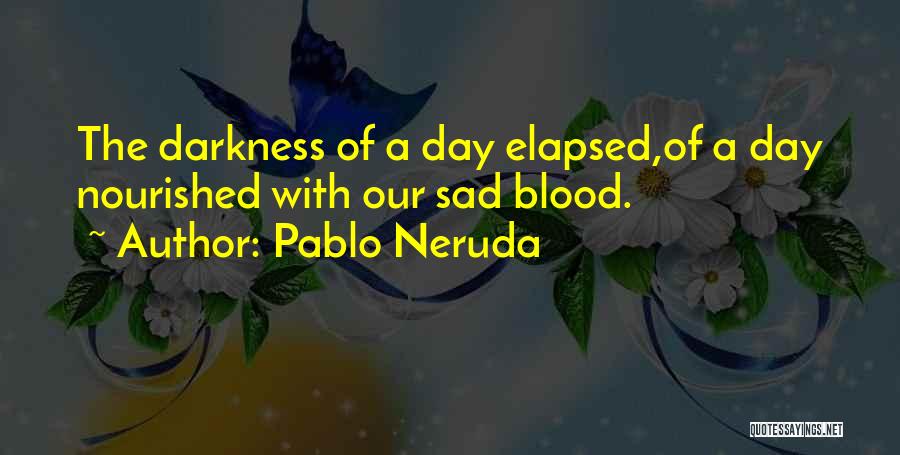 Pablo Neruda Quotes: The Darkness Of A Day Elapsed,of A Day Nourished With Our Sad Blood.