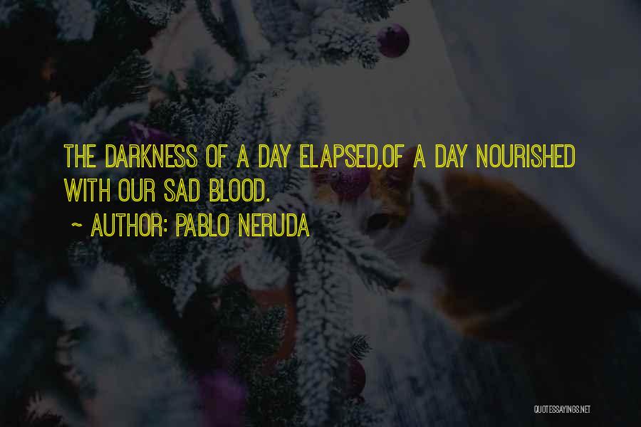 Pablo Neruda Quotes: The Darkness Of A Day Elapsed,of A Day Nourished With Our Sad Blood.