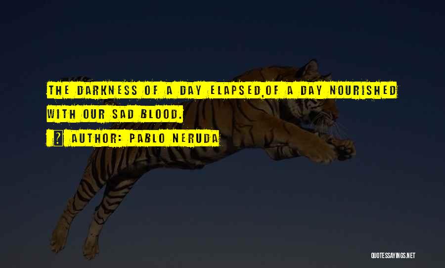 Pablo Neruda Quotes: The Darkness Of A Day Elapsed,of A Day Nourished With Our Sad Blood.