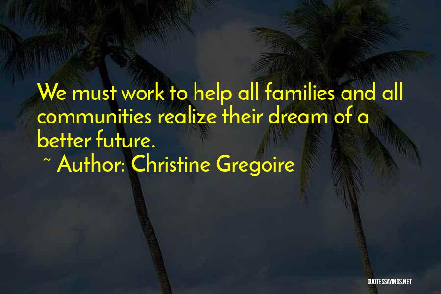 Christine Gregoire Quotes: We Must Work To Help All Families And All Communities Realize Their Dream Of A Better Future.