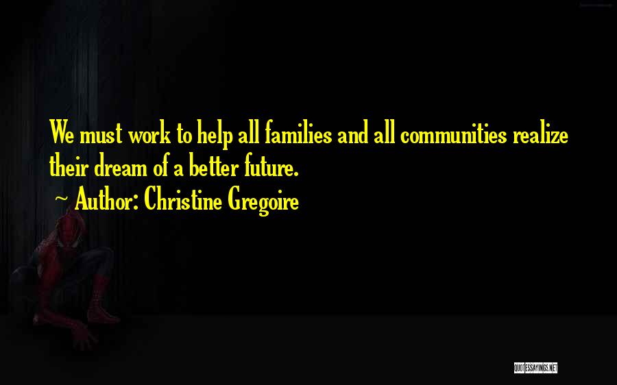 Christine Gregoire Quotes: We Must Work To Help All Families And All Communities Realize Their Dream Of A Better Future.