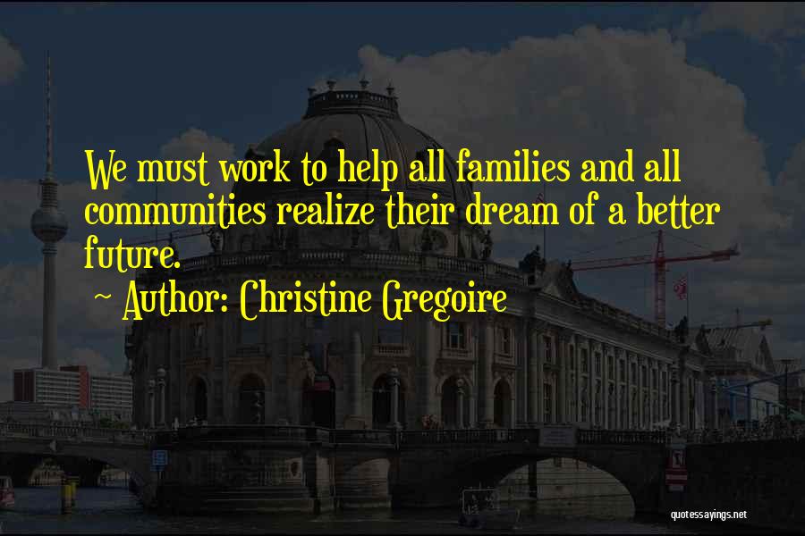 Christine Gregoire Quotes: We Must Work To Help All Families And All Communities Realize Their Dream Of A Better Future.