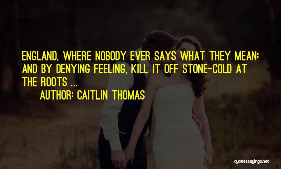 Caitlin Thomas Quotes: England, Where Nobody Ever Says What They Mean: And By Denying Feeling, Kill It Off Stone-cold At The Roots ...