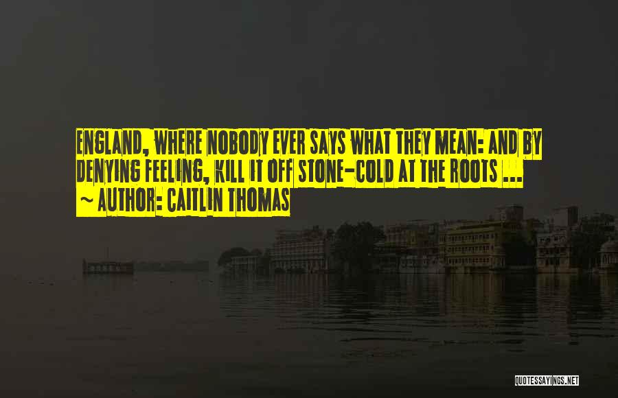 Caitlin Thomas Quotes: England, Where Nobody Ever Says What They Mean: And By Denying Feeling, Kill It Off Stone-cold At The Roots ...