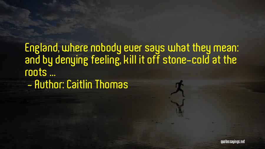 Caitlin Thomas Quotes: England, Where Nobody Ever Says What They Mean: And By Denying Feeling, Kill It Off Stone-cold At The Roots ...