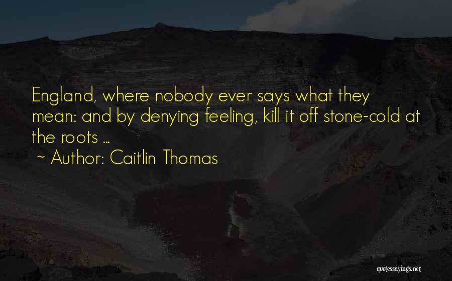 Caitlin Thomas Quotes: England, Where Nobody Ever Says What They Mean: And By Denying Feeling, Kill It Off Stone-cold At The Roots ...