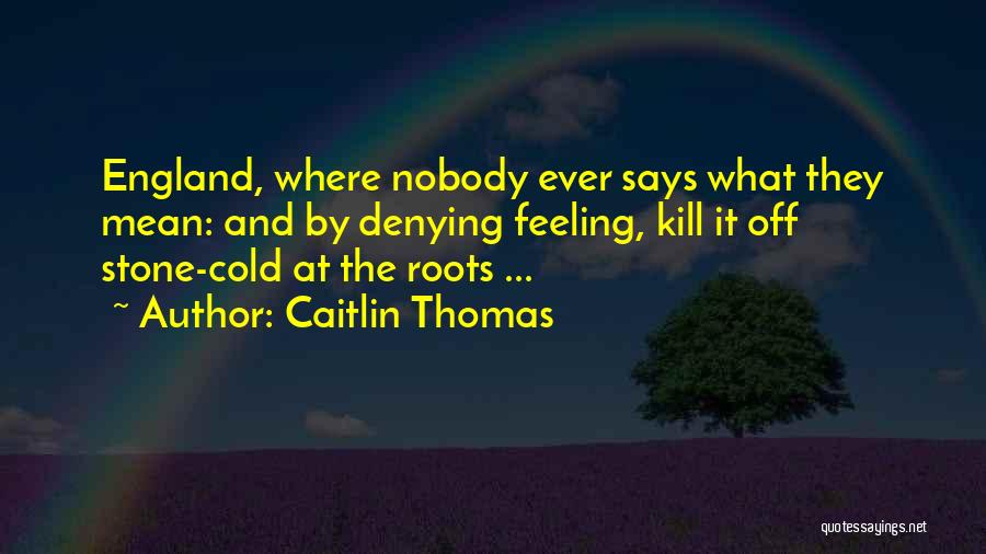 Caitlin Thomas Quotes: England, Where Nobody Ever Says What They Mean: And By Denying Feeling, Kill It Off Stone-cold At The Roots ...