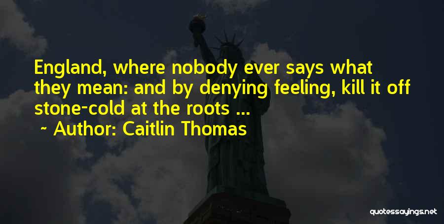 Caitlin Thomas Quotes: England, Where Nobody Ever Says What They Mean: And By Denying Feeling, Kill It Off Stone-cold At The Roots ...