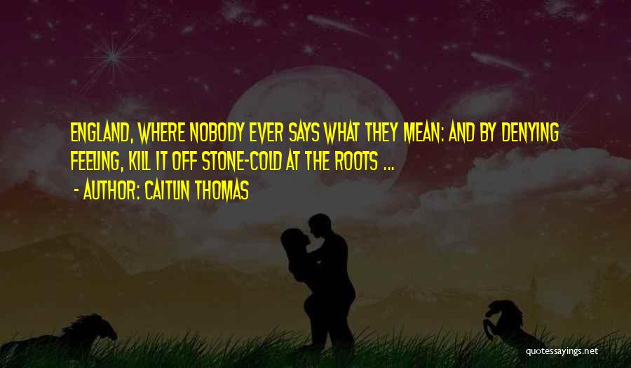 Caitlin Thomas Quotes: England, Where Nobody Ever Says What They Mean: And By Denying Feeling, Kill It Off Stone-cold At The Roots ...