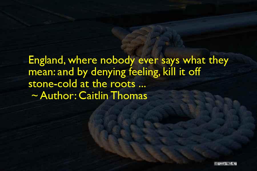 Caitlin Thomas Quotes: England, Where Nobody Ever Says What They Mean: And By Denying Feeling, Kill It Off Stone-cold At The Roots ...