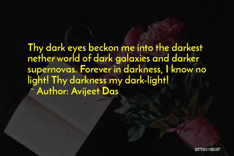 Avijeet Das Quotes: Thy Dark Eyes Beckon Me Into The Darkest Nether World Of Dark Galaxies And Darker Supernovas. Forever In Darkness, I