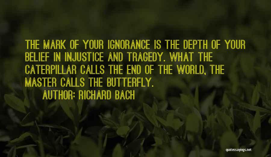 Richard Bach Quotes: The Mark Of Your Ignorance Is The Depth Of Your Belief In Injustice And Tragedy. What The Caterpillar Calls The