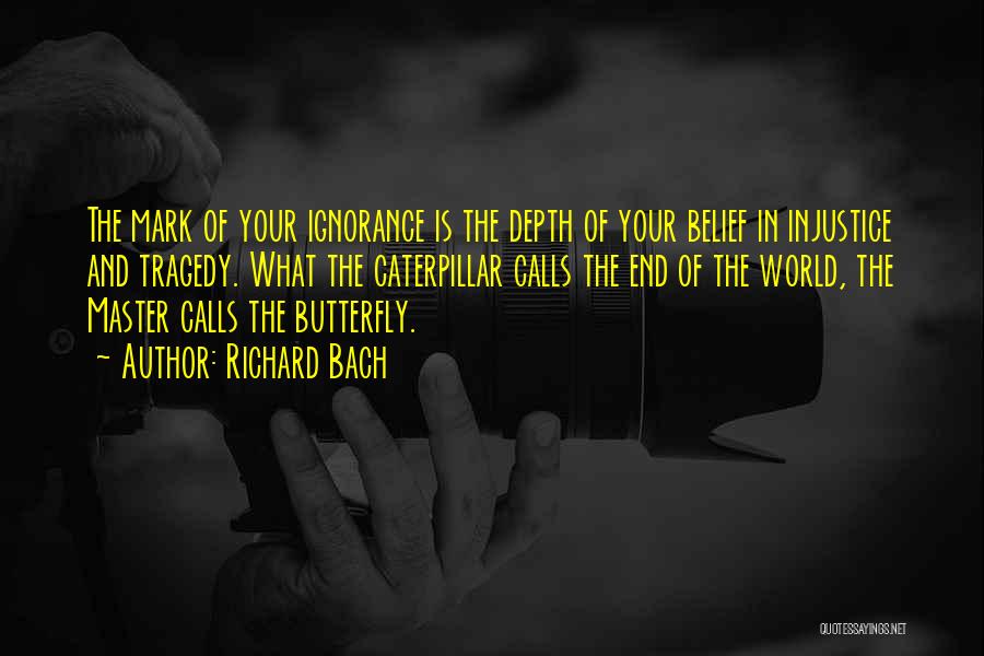 Richard Bach Quotes: The Mark Of Your Ignorance Is The Depth Of Your Belief In Injustice And Tragedy. What The Caterpillar Calls The