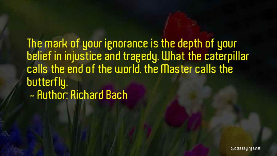 Richard Bach Quotes: The Mark Of Your Ignorance Is The Depth Of Your Belief In Injustice And Tragedy. What The Caterpillar Calls The