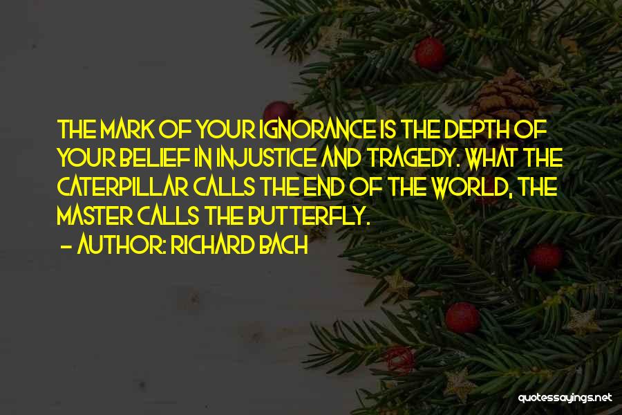 Richard Bach Quotes: The Mark Of Your Ignorance Is The Depth Of Your Belief In Injustice And Tragedy. What The Caterpillar Calls The