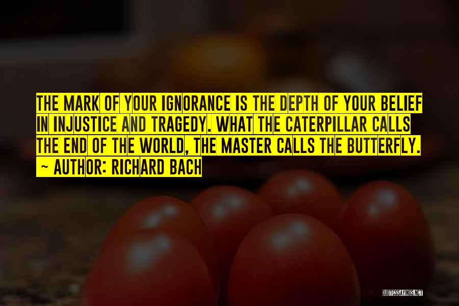 Richard Bach Quotes: The Mark Of Your Ignorance Is The Depth Of Your Belief In Injustice And Tragedy. What The Caterpillar Calls The