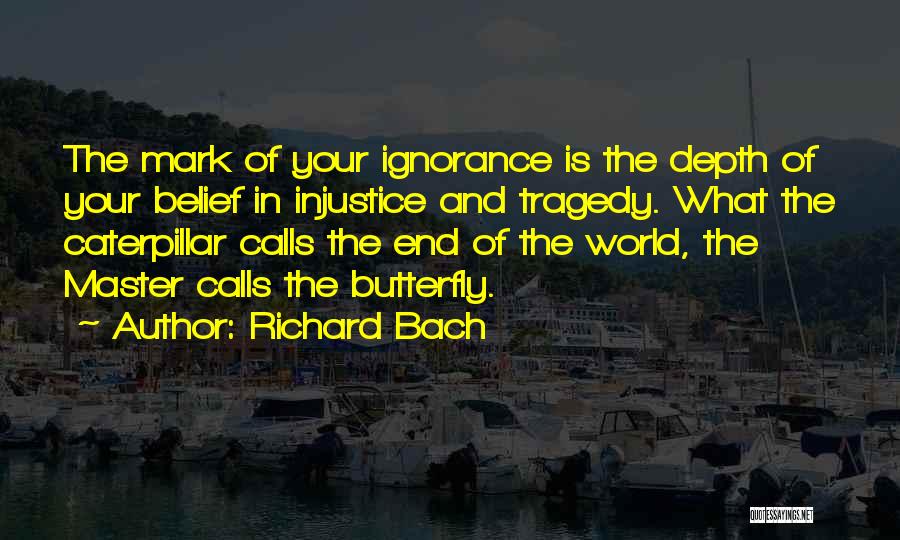 Richard Bach Quotes: The Mark Of Your Ignorance Is The Depth Of Your Belief In Injustice And Tragedy. What The Caterpillar Calls The