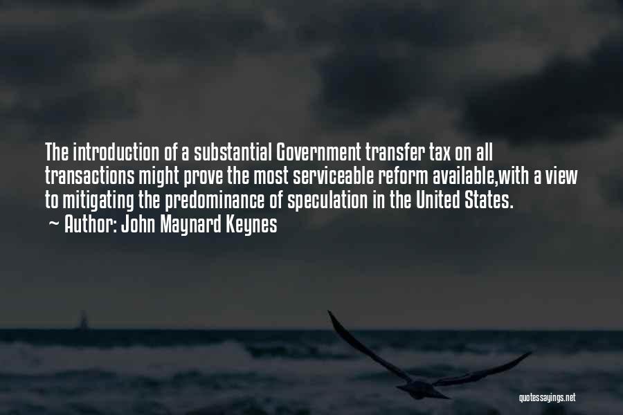 John Maynard Keynes Quotes: The Introduction Of A Substantial Government Transfer Tax On All Transactions Might Prove The Most Serviceable Reform Available,with A View