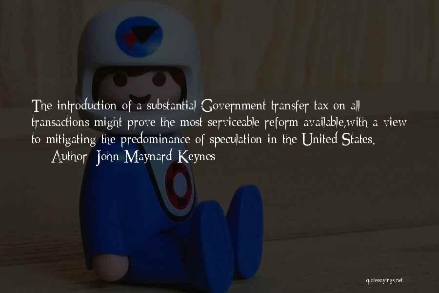 John Maynard Keynes Quotes: The Introduction Of A Substantial Government Transfer Tax On All Transactions Might Prove The Most Serviceable Reform Available,with A View