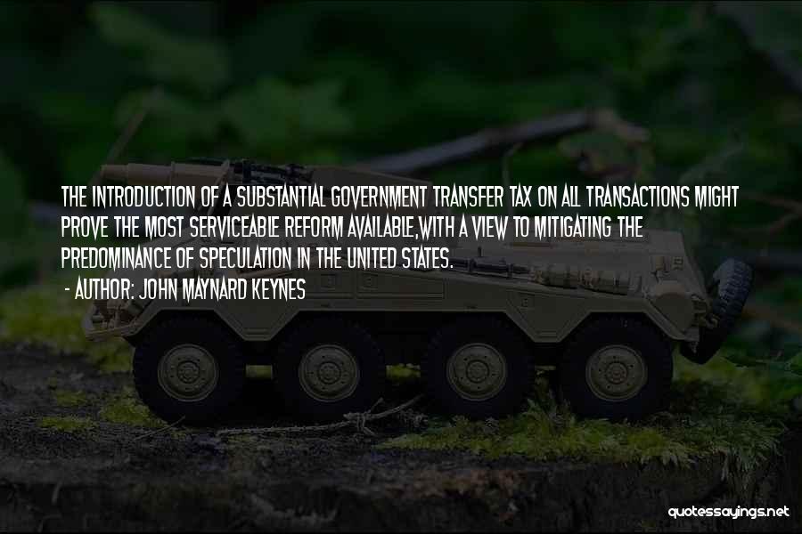 John Maynard Keynes Quotes: The Introduction Of A Substantial Government Transfer Tax On All Transactions Might Prove The Most Serviceable Reform Available,with A View