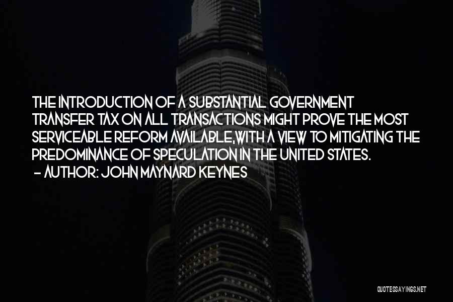 John Maynard Keynes Quotes: The Introduction Of A Substantial Government Transfer Tax On All Transactions Might Prove The Most Serviceable Reform Available,with A View