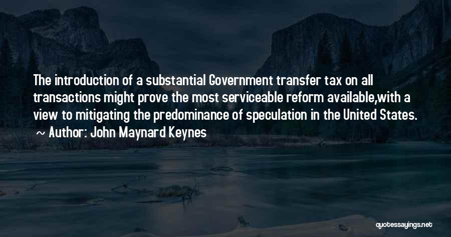 John Maynard Keynes Quotes: The Introduction Of A Substantial Government Transfer Tax On All Transactions Might Prove The Most Serviceable Reform Available,with A View