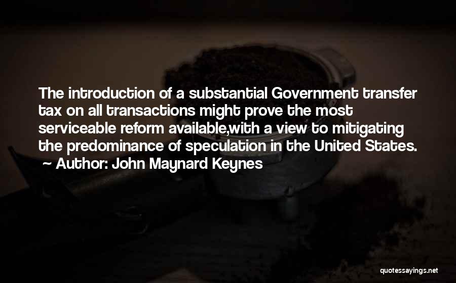 John Maynard Keynes Quotes: The Introduction Of A Substantial Government Transfer Tax On All Transactions Might Prove The Most Serviceable Reform Available,with A View