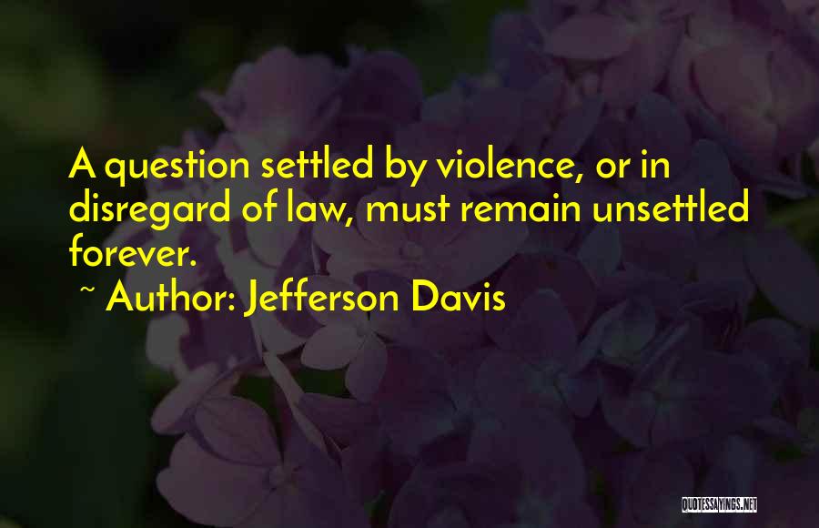 Jefferson Davis Quotes: A Question Settled By Violence, Or In Disregard Of Law, Must Remain Unsettled Forever.