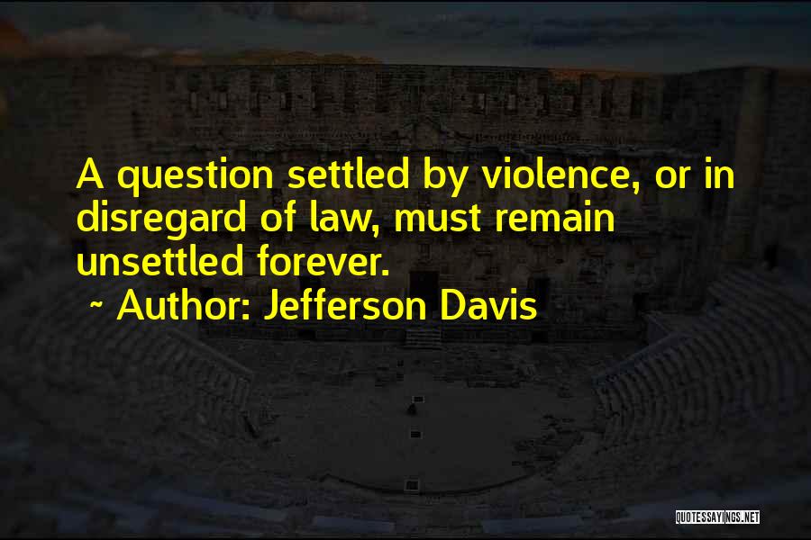 Jefferson Davis Quotes: A Question Settled By Violence, Or In Disregard Of Law, Must Remain Unsettled Forever.