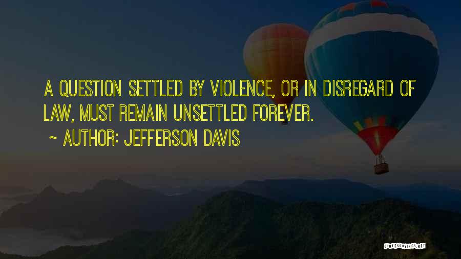Jefferson Davis Quotes: A Question Settled By Violence, Or In Disregard Of Law, Must Remain Unsettled Forever.