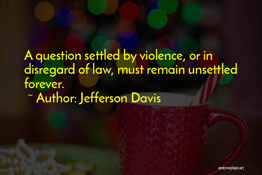 Jefferson Davis Quotes: A Question Settled By Violence, Or In Disregard Of Law, Must Remain Unsettled Forever.