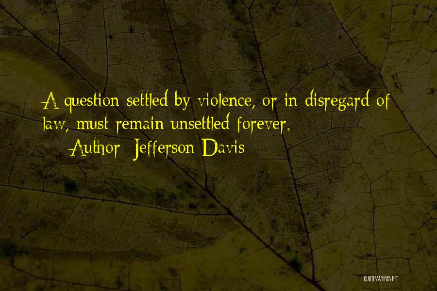 Jefferson Davis Quotes: A Question Settled By Violence, Or In Disregard Of Law, Must Remain Unsettled Forever.