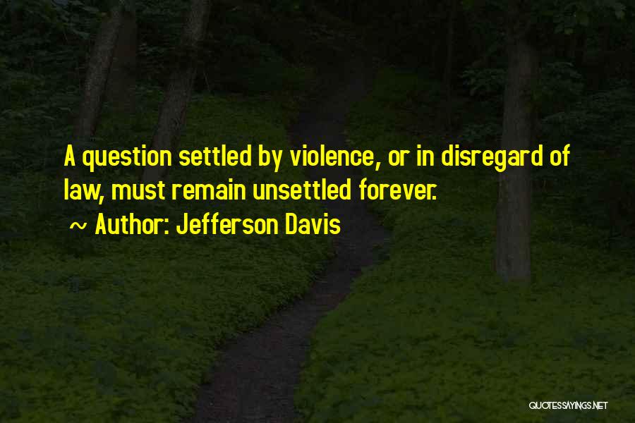 Jefferson Davis Quotes: A Question Settled By Violence, Or In Disregard Of Law, Must Remain Unsettled Forever.