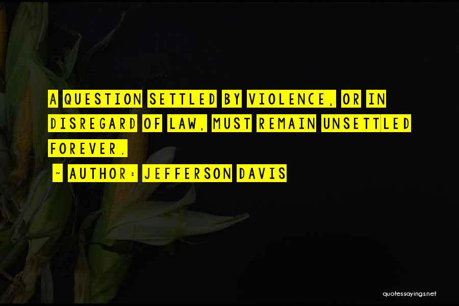 Jefferson Davis Quotes: A Question Settled By Violence, Or In Disregard Of Law, Must Remain Unsettled Forever.