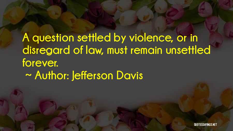 Jefferson Davis Quotes: A Question Settled By Violence, Or In Disregard Of Law, Must Remain Unsettled Forever.