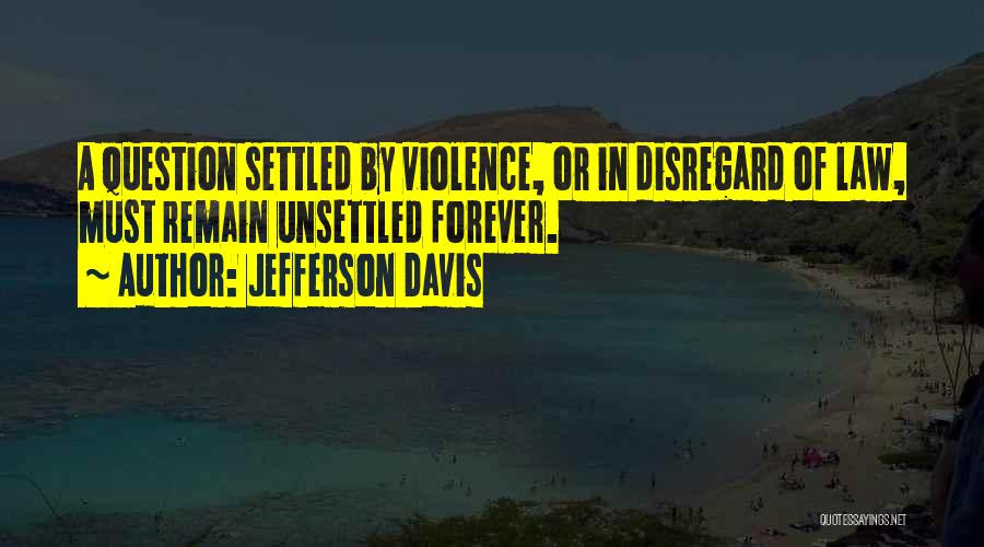 Jefferson Davis Quotes: A Question Settled By Violence, Or In Disregard Of Law, Must Remain Unsettled Forever.