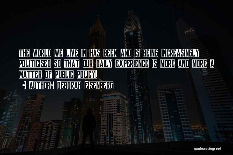 Deborah Eisenberg Quotes: The World We Live In Has Been And Is Being Increasingly Politicised So That Our Daily Experience Is More And