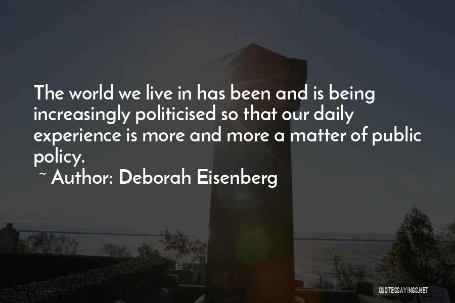 Deborah Eisenberg Quotes: The World We Live In Has Been And Is Being Increasingly Politicised So That Our Daily Experience Is More And