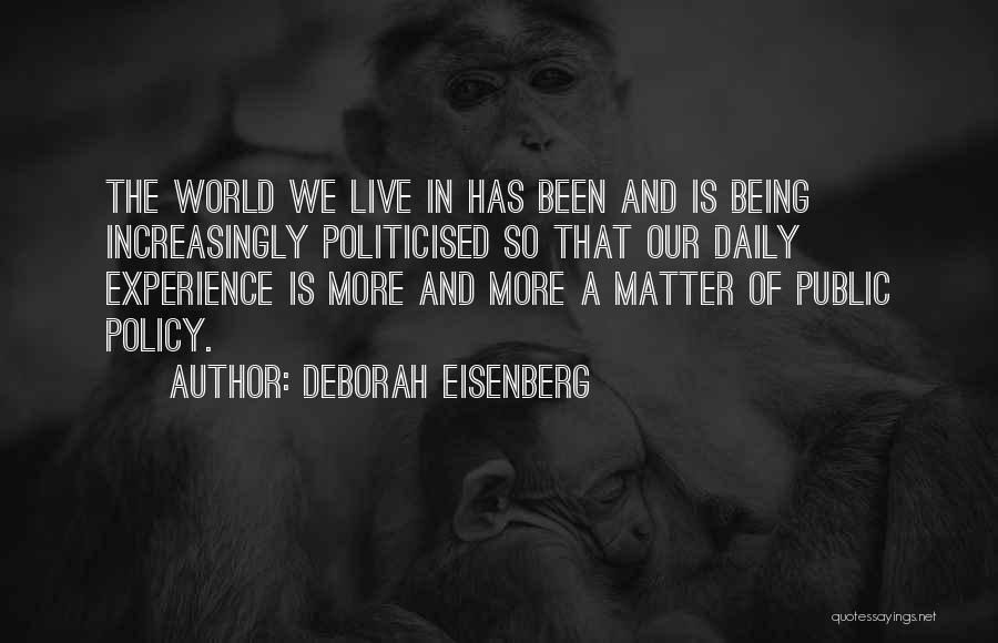 Deborah Eisenberg Quotes: The World We Live In Has Been And Is Being Increasingly Politicised So That Our Daily Experience Is More And